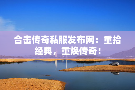 合击传奇私服发布网：重拾经典，重焕传奇！