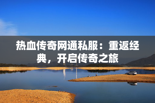 热血传奇网通私服：重返经典，开启传奇之旅